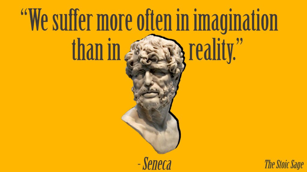 “We suffer more often in imagination than in reality.” - Seneca