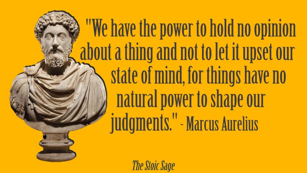 "We have the power to hold no opinion about a thing and not to let it upset our state of mind, for things have no natural power to shape our judgments." - Marcus Aurelius