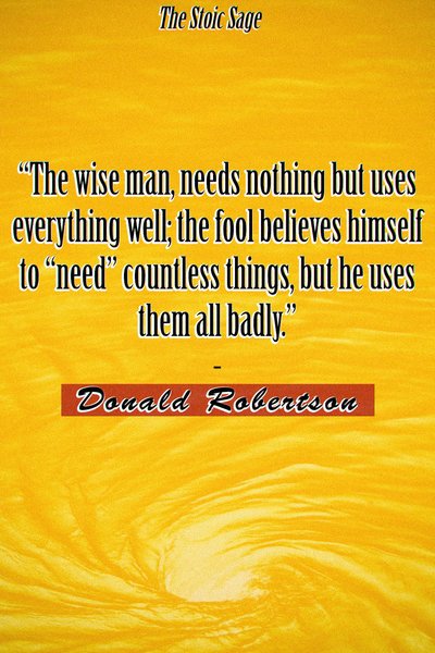 “The Stoic Sage, or wise man, needs nothing but uses everything well; the fool believes himself to “need” countless things, but he uses them all badly."