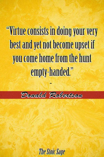 "Virtue consists in doing your very best and yet not become upset if you come home from the hunt empty-handed." - Donald Robertson