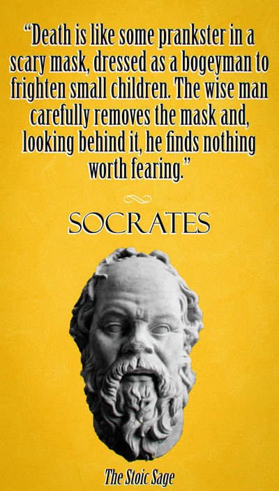 “Death is like some prankster in a scary mask, dressed as a bogeyman to frighten small children. The wise man carefully removes the mask and, looking behind it, he finds nothing worth fearing.” - Socrates