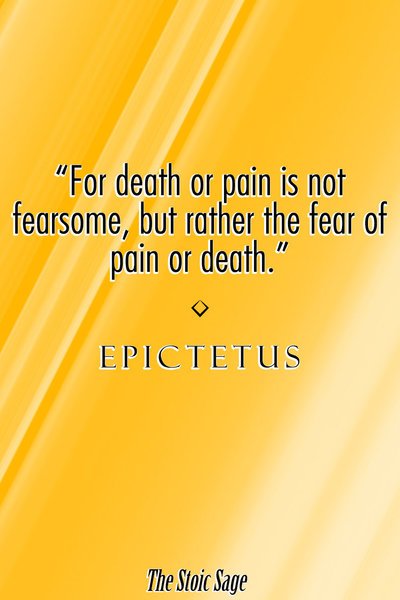 "For death or pain is not fearsome, but rather the fear of pain or death." - Epictetus